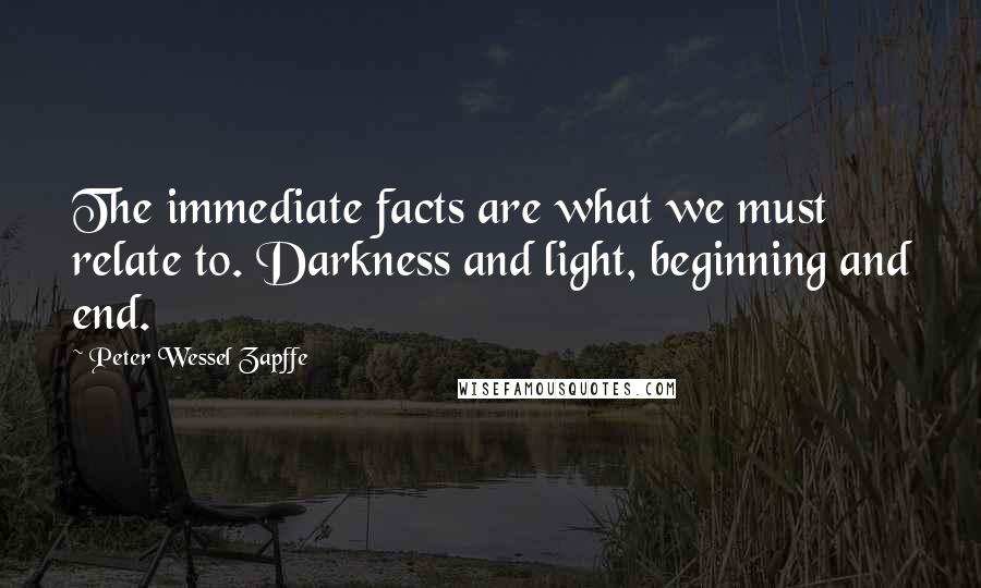 Peter Wessel Zapffe Quotes: The immediate facts are what we must relate to. Darkness and light, beginning and end.