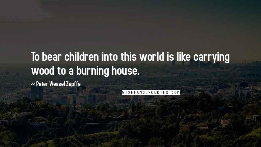 Peter Wessel Zapffe Quotes: To bear children into this world is like carrying wood to a burning house.