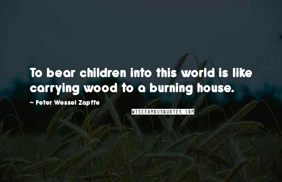 Peter Wessel Zapffe Quotes: To bear children into this world is like carrying wood to a burning house.