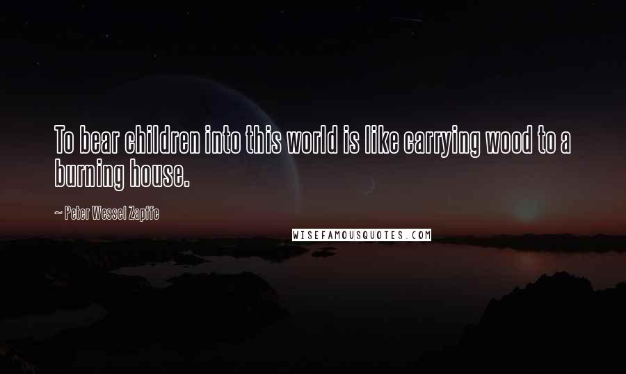 Peter Wessel Zapffe Quotes: To bear children into this world is like carrying wood to a burning house.