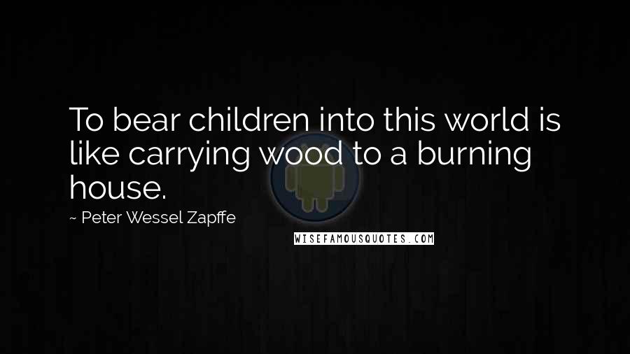 Peter Wessel Zapffe Quotes: To bear children into this world is like carrying wood to a burning house.