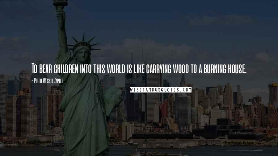 Peter Wessel Zapffe Quotes: To bear children into this world is like carrying wood to a burning house.