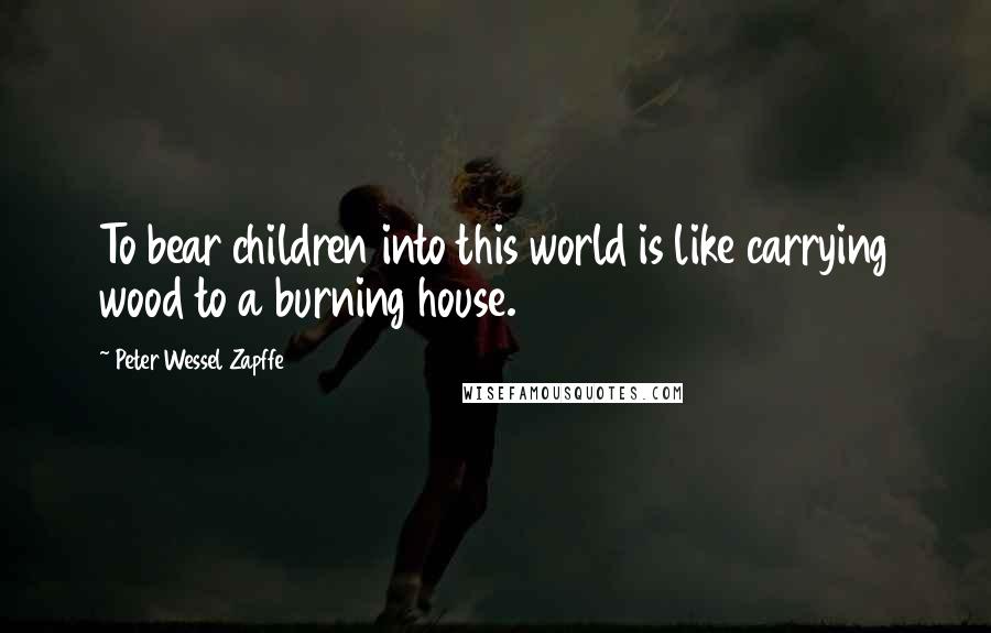 Peter Wessel Zapffe Quotes: To bear children into this world is like carrying wood to a burning house.