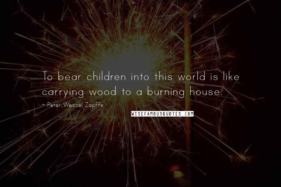 Peter Wessel Zapffe Quotes: To bear children into this world is like carrying wood to a burning house.