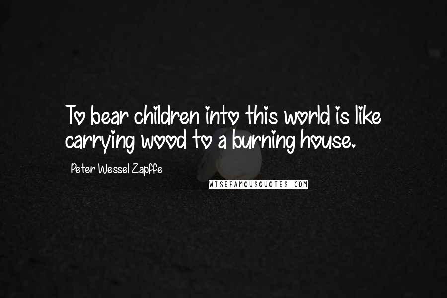 Peter Wessel Zapffe Quotes: To bear children into this world is like carrying wood to a burning house.