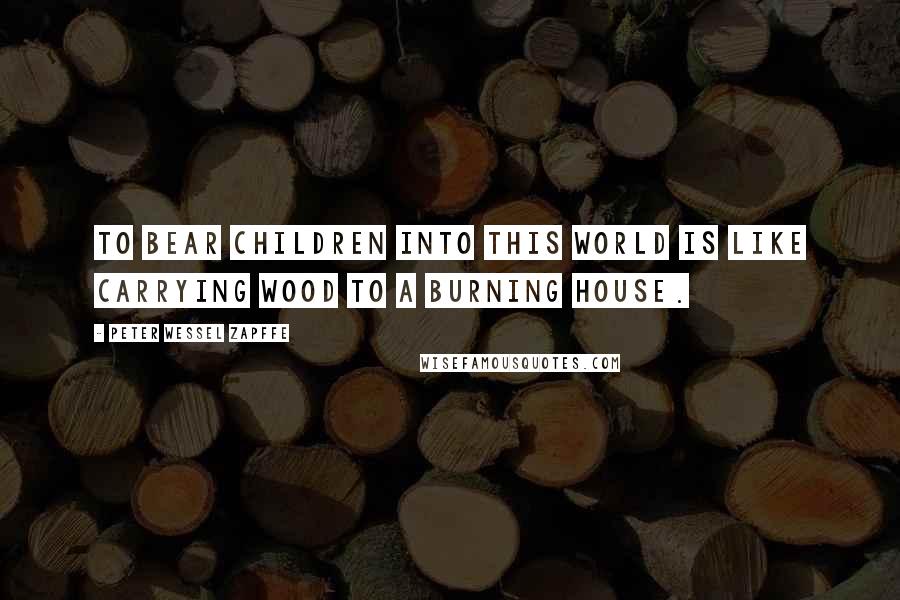 Peter Wessel Zapffe Quotes: To bear children into this world is like carrying wood to a burning house.