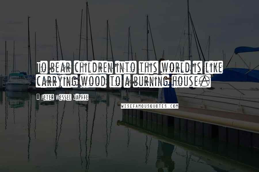 Peter Wessel Zapffe Quotes: To bear children into this world is like carrying wood to a burning house.