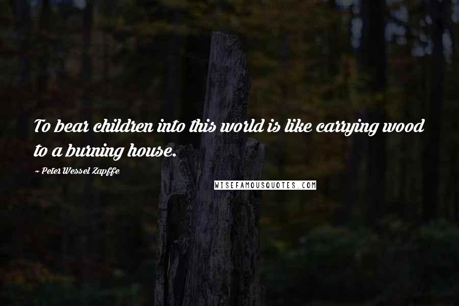Peter Wessel Zapffe Quotes: To bear children into this world is like carrying wood to a burning house.