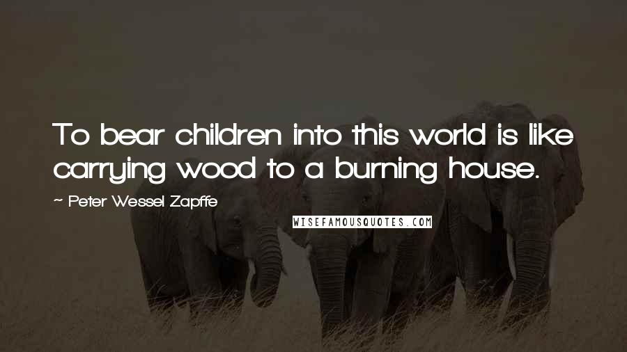 Peter Wessel Zapffe Quotes: To bear children into this world is like carrying wood to a burning house.