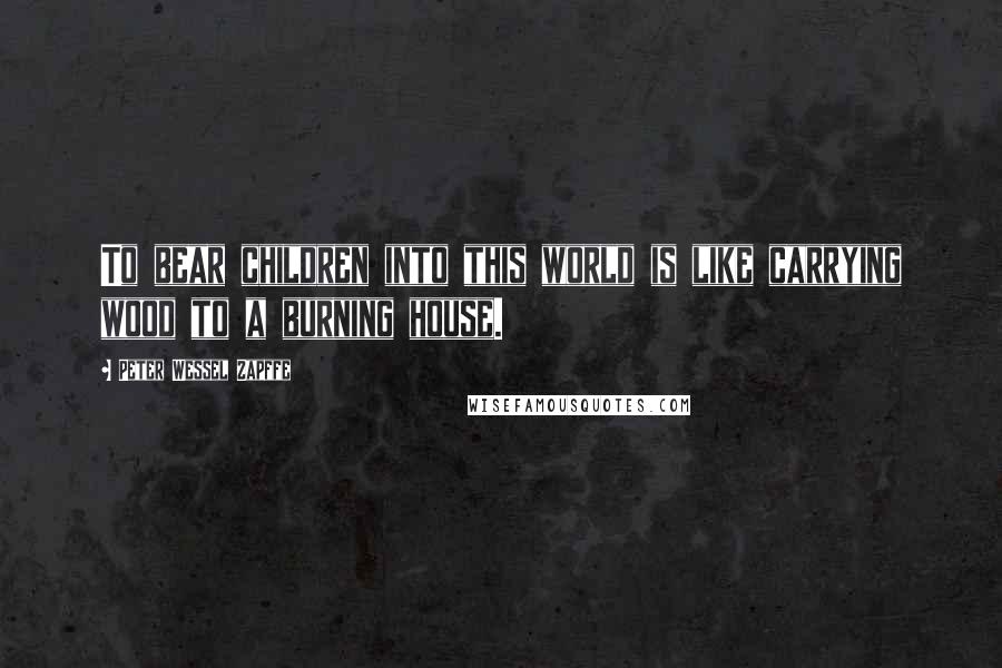 Peter Wessel Zapffe Quotes: To bear children into this world is like carrying wood to a burning house.