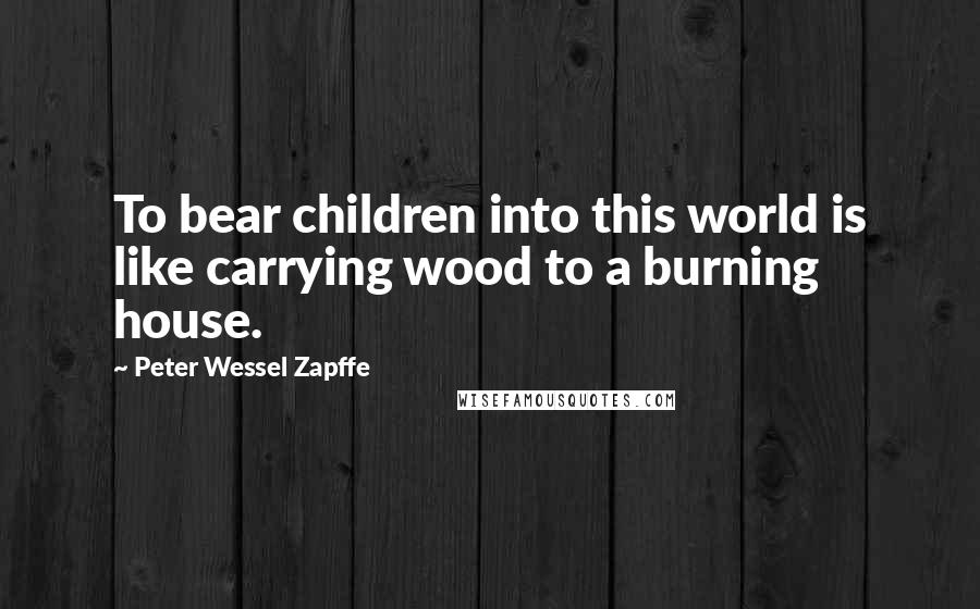 Peter Wessel Zapffe Quotes: To bear children into this world is like carrying wood to a burning house.