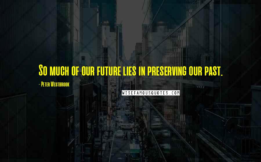 Peter Westbrook Quotes: So much of our future lies in preserving our past.