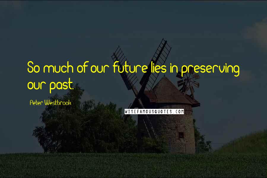 Peter Westbrook Quotes: So much of our future lies in preserving our past.