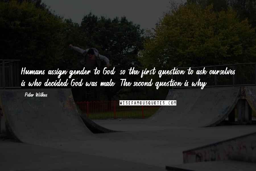 Peter Wilkes Quotes: Humans assign gender to God, so the first question to ask ourselves is who decided God was male? The second question is why?
