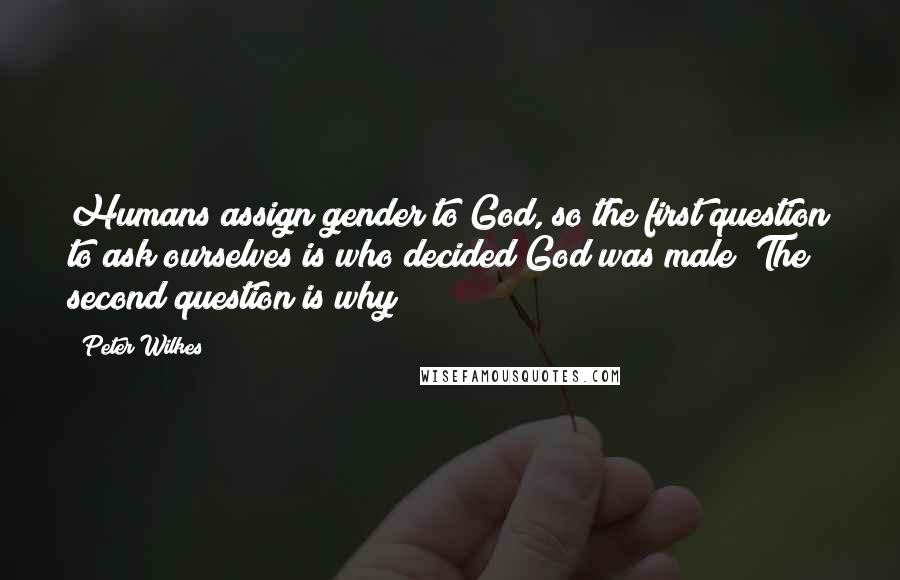 Peter Wilkes Quotes: Humans assign gender to God, so the first question to ask ourselves is who decided God was male? The second question is why?