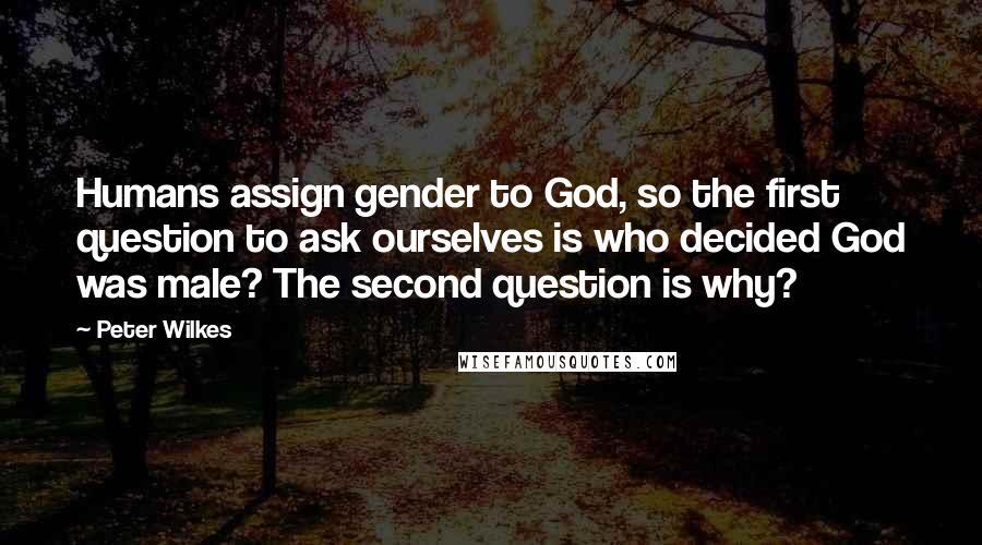 Peter Wilkes Quotes: Humans assign gender to God, so the first question to ask ourselves is who decided God was male? The second question is why?