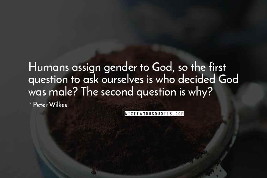 Peter Wilkes Quotes: Humans assign gender to God, so the first question to ask ourselves is who decided God was male? The second question is why?