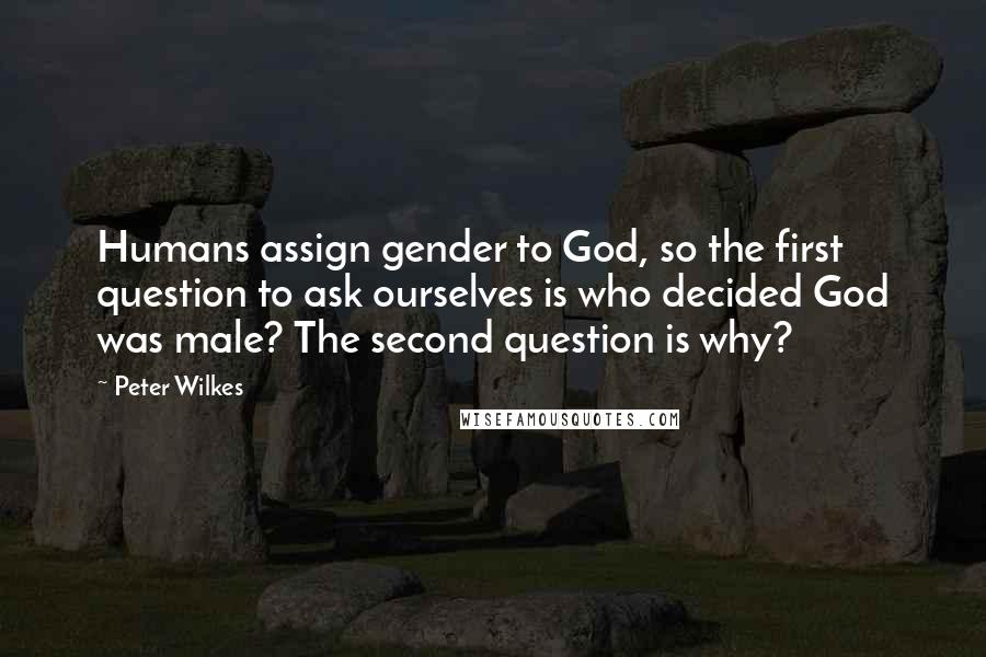 Peter Wilkes Quotes: Humans assign gender to God, so the first question to ask ourselves is who decided God was male? The second question is why?