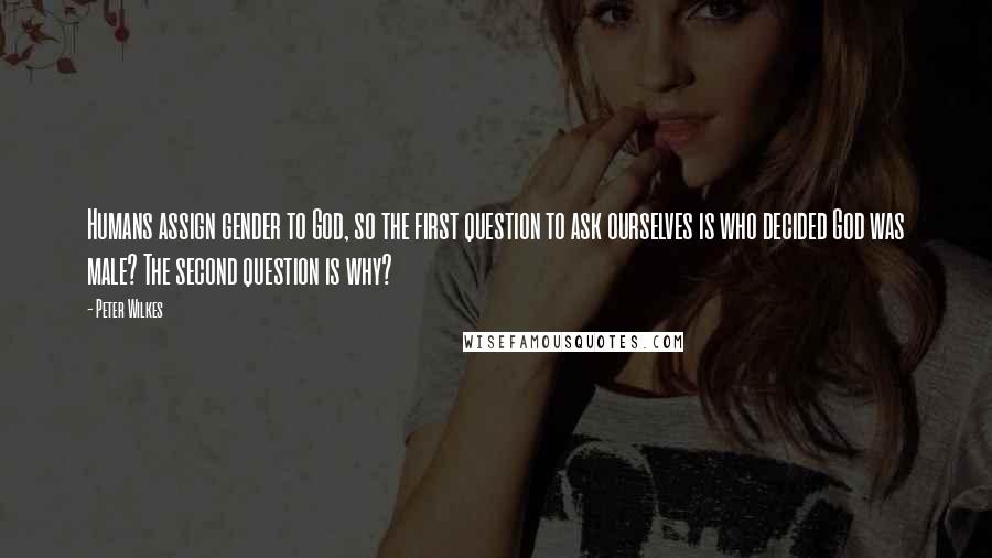 Peter Wilkes Quotes: Humans assign gender to God, so the first question to ask ourselves is who decided God was male? The second question is why?