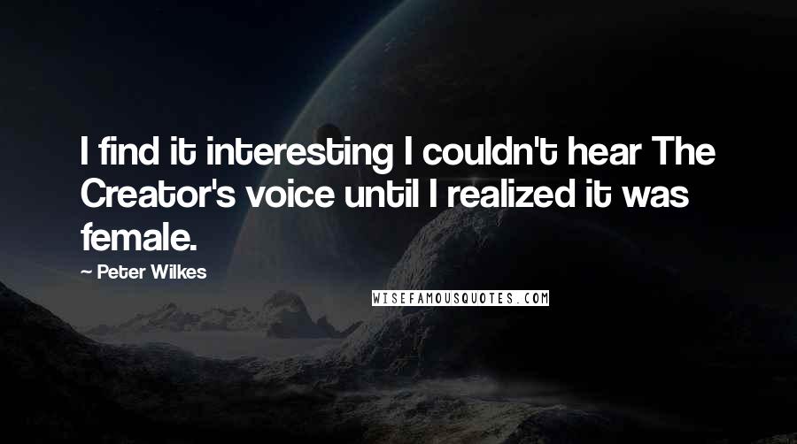 Peter Wilkes Quotes: I find it interesting I couldn't hear The Creator's voice until I realized it was female.