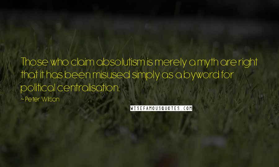 Peter Wilson Quotes: Those who claim absolutism is merely a myth are right that it has been misused simply as a byword for political centralisation.