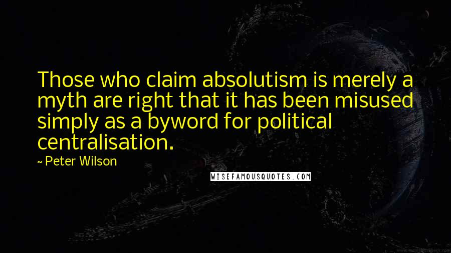 Peter Wilson Quotes: Those who claim absolutism is merely a myth are right that it has been misused simply as a byword for political centralisation.