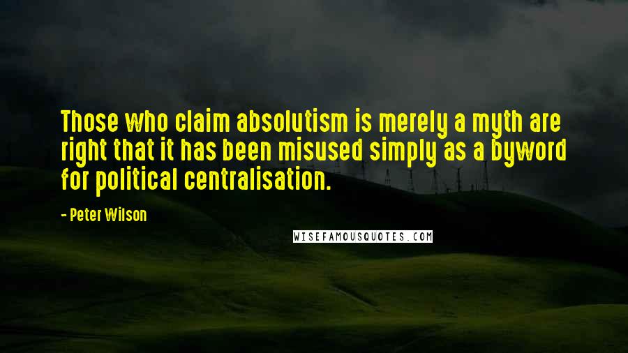 Peter Wilson Quotes: Those who claim absolutism is merely a myth are right that it has been misused simply as a byword for political centralisation.