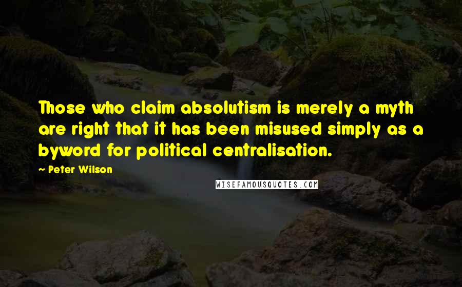 Peter Wilson Quotes: Those who claim absolutism is merely a myth are right that it has been misused simply as a byword for political centralisation.