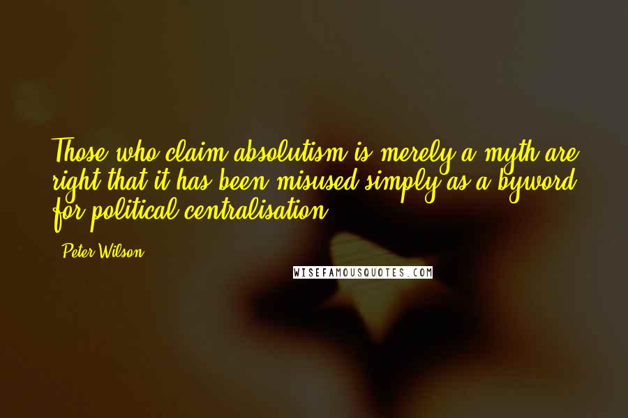 Peter Wilson Quotes: Those who claim absolutism is merely a myth are right that it has been misused simply as a byword for political centralisation.