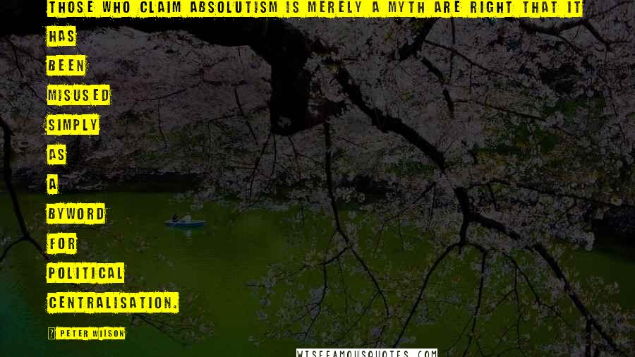 Peter Wilson Quotes: Those who claim absolutism is merely a myth are right that it has been misused simply as a byword for political centralisation.