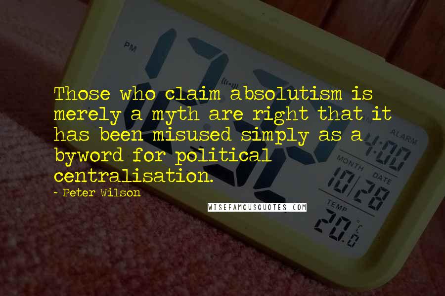 Peter Wilson Quotes: Those who claim absolutism is merely a myth are right that it has been misused simply as a byword for political centralisation.