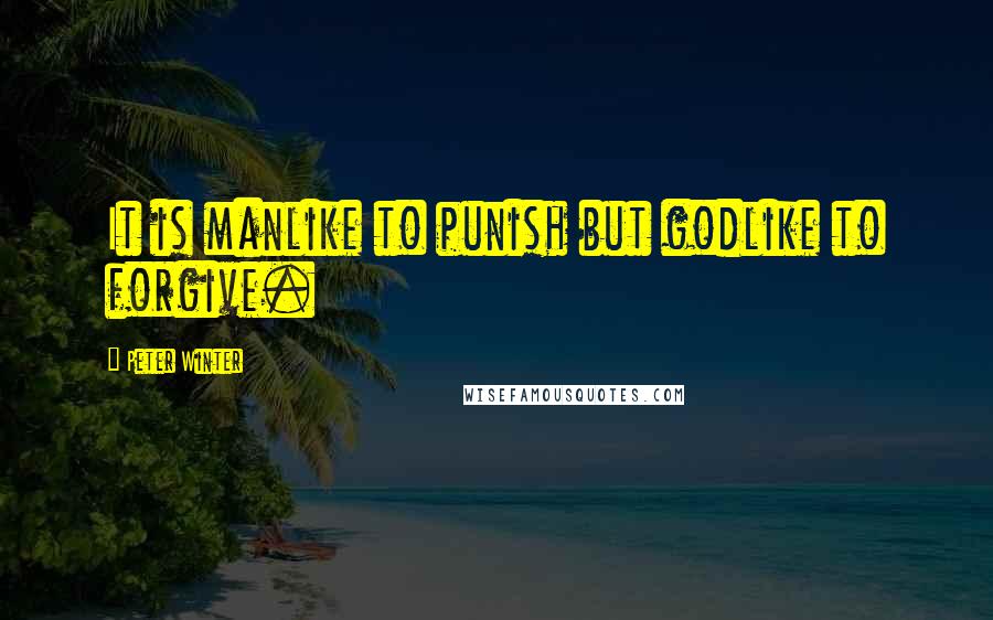 Peter Winter Quotes: It is manlike to punish but godlike to forgive.