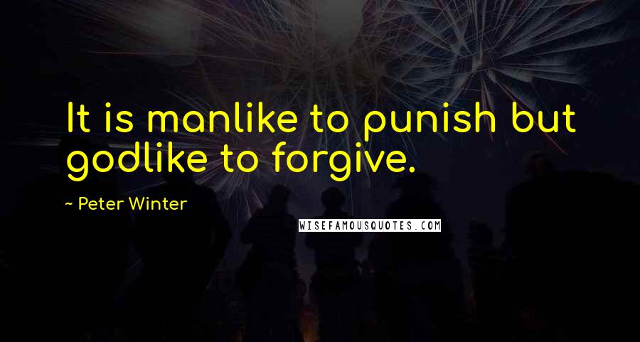 Peter Winter Quotes: It is manlike to punish but godlike to forgive.