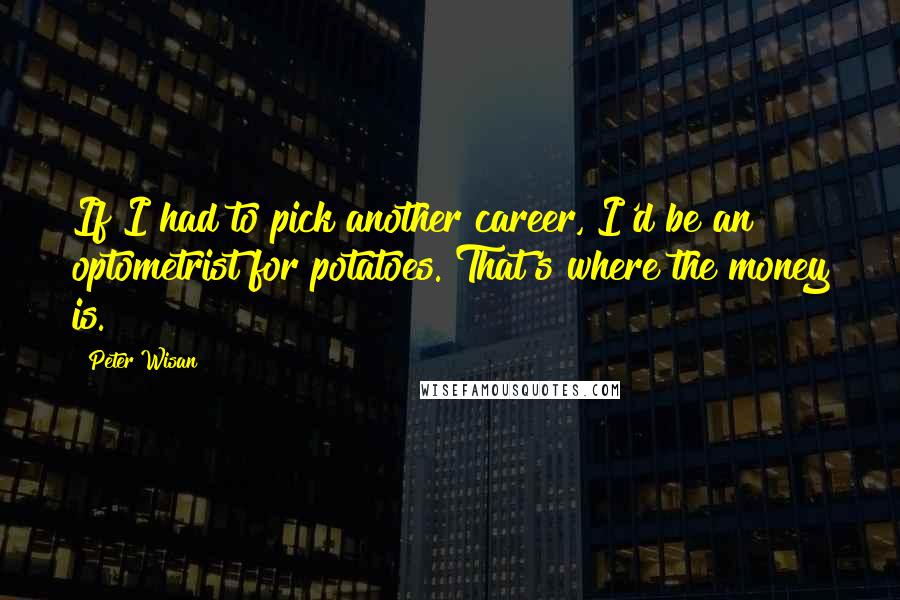 Peter Wisan Quotes: If I had to pick another career, I'd be an optometrist for potatoes. That's where the money is.