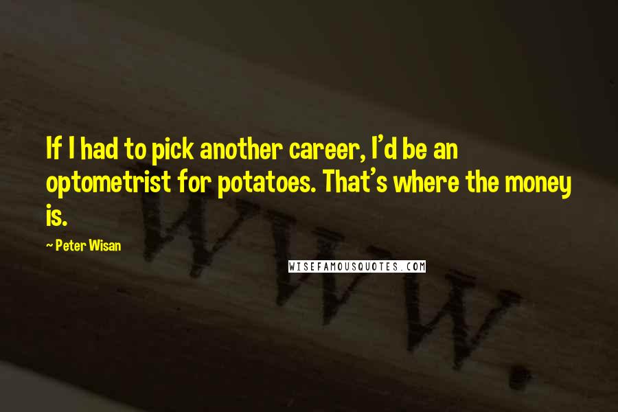 Peter Wisan Quotes: If I had to pick another career, I'd be an optometrist for potatoes. That's where the money is.