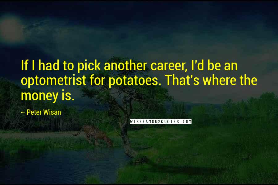 Peter Wisan Quotes: If I had to pick another career, I'd be an optometrist for potatoes. That's where the money is.