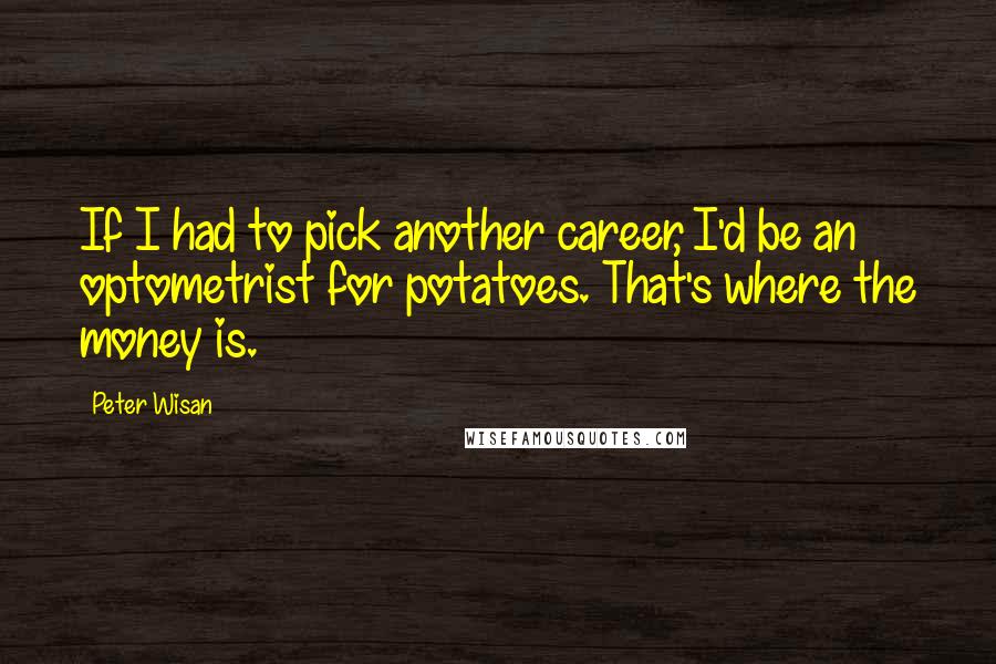 Peter Wisan Quotes: If I had to pick another career, I'd be an optometrist for potatoes. That's where the money is.