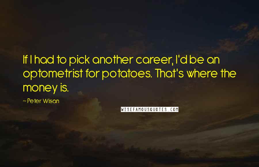 Peter Wisan Quotes: If I had to pick another career, I'd be an optometrist for potatoes. That's where the money is.