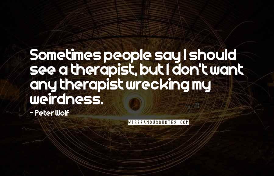 Peter Wolf Quotes: Sometimes people say I should see a therapist, but I don't want any therapist wrecking my weirdness.
