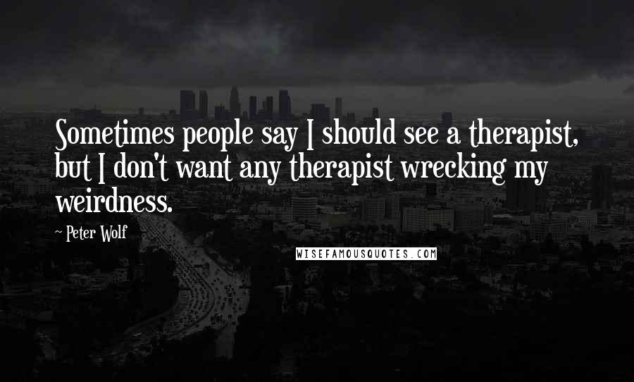 Peter Wolf Quotes: Sometimes people say I should see a therapist, but I don't want any therapist wrecking my weirdness.