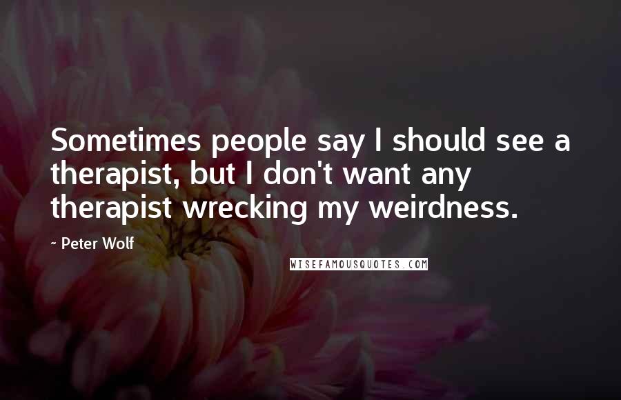 Peter Wolf Quotes: Sometimes people say I should see a therapist, but I don't want any therapist wrecking my weirdness.