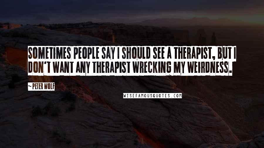 Peter Wolf Quotes: Sometimes people say I should see a therapist, but I don't want any therapist wrecking my weirdness.