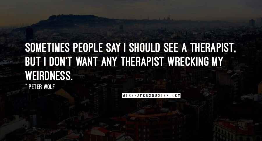 Peter Wolf Quotes: Sometimes people say I should see a therapist, but I don't want any therapist wrecking my weirdness.