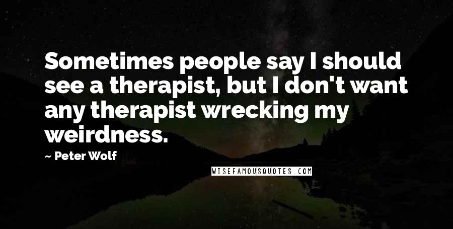 Peter Wolf Quotes: Sometimes people say I should see a therapist, but I don't want any therapist wrecking my weirdness.