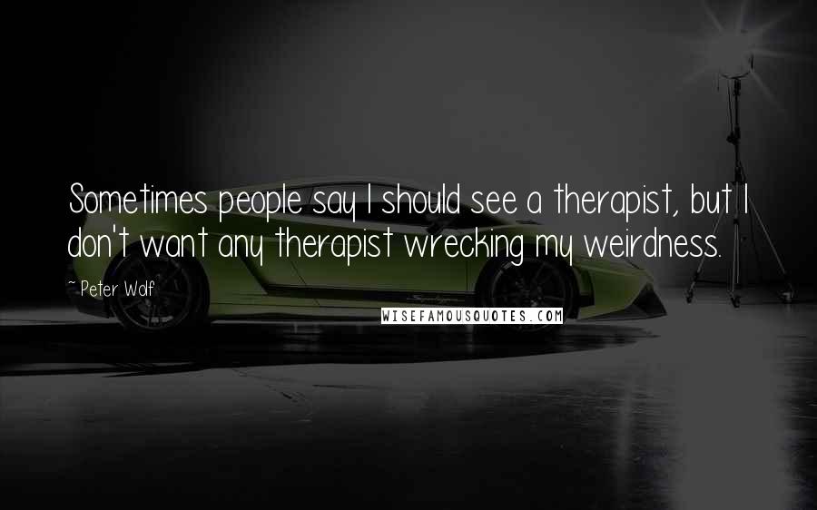 Peter Wolf Quotes: Sometimes people say I should see a therapist, but I don't want any therapist wrecking my weirdness.