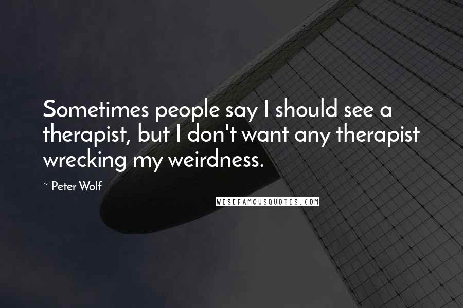 Peter Wolf Quotes: Sometimes people say I should see a therapist, but I don't want any therapist wrecking my weirdness.