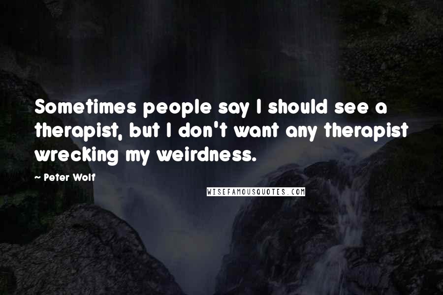 Peter Wolf Quotes: Sometimes people say I should see a therapist, but I don't want any therapist wrecking my weirdness.