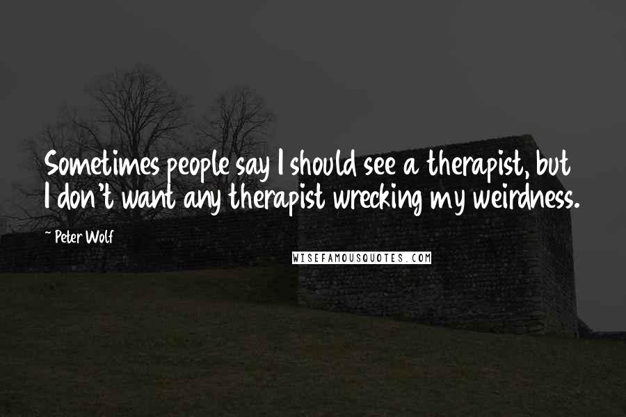 Peter Wolf Quotes: Sometimes people say I should see a therapist, but I don't want any therapist wrecking my weirdness.