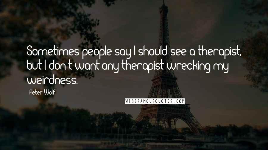 Peter Wolf Quotes: Sometimes people say I should see a therapist, but I don't want any therapist wrecking my weirdness.
