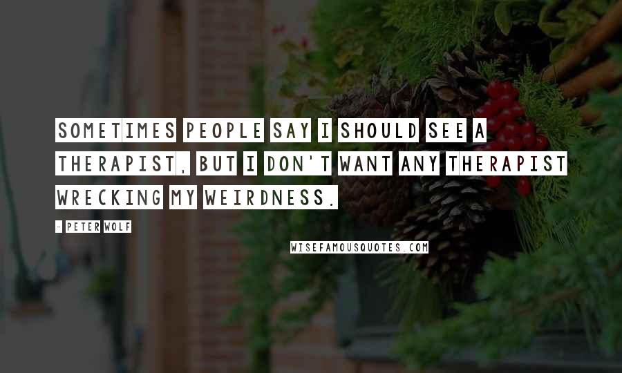 Peter Wolf Quotes: Sometimes people say I should see a therapist, but I don't want any therapist wrecking my weirdness.
